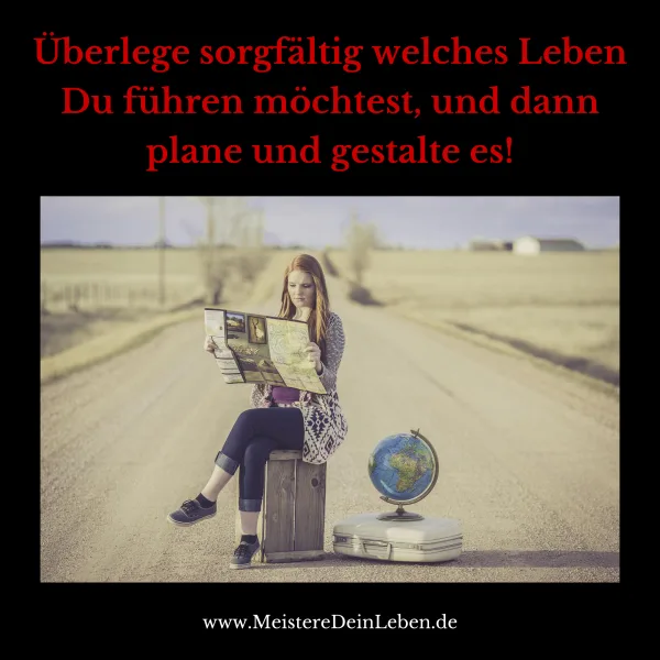 Überlege sorgfältig welches Leben Du führen möchtest, und dann plane und gestalte es!